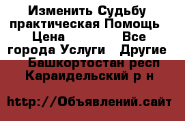 Изменить Судьбу, практическая Помощь › Цена ­ 15 000 - Все города Услуги » Другие   . Башкортостан респ.,Караидельский р-н